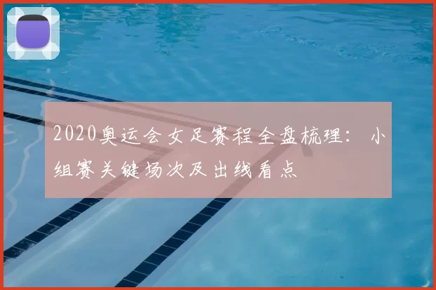 2020奥运会女足赛程全盘梳理：小组赛关键场次及出线看点