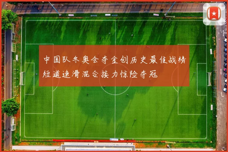 中国队冬奥会夺金创历史最佳战绩短道速滑混合接力惊险夺冠
