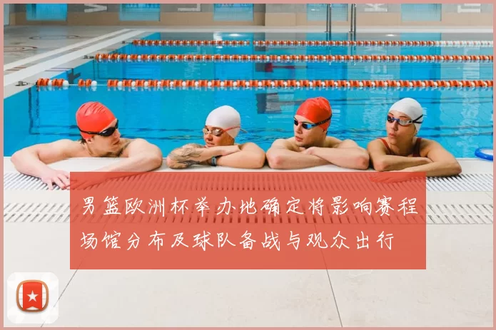 男篮欧洲杯举办地确定将影响赛程场馆分布及球队备战与观众出行