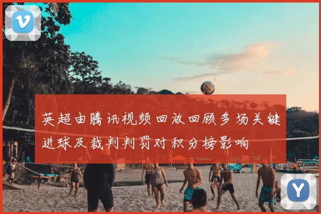 英超由腾讯视频回放回顾多场关键进球及裁判判罚对积分榜影响