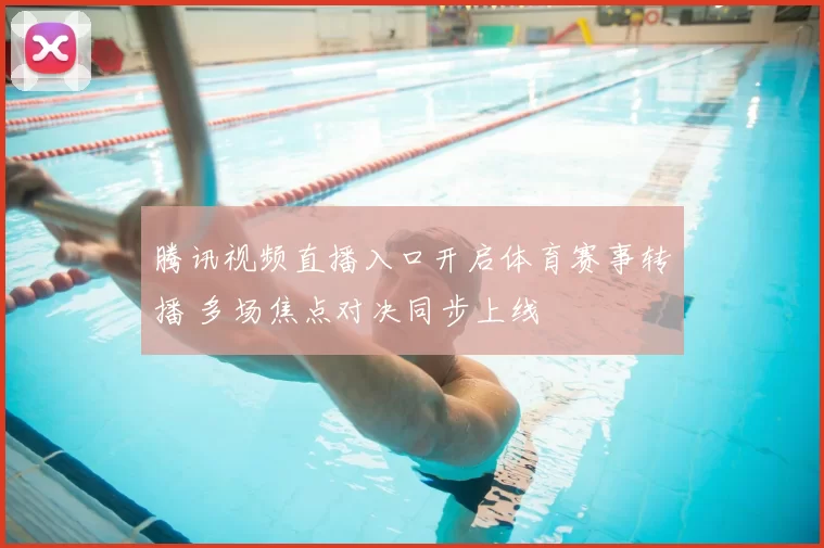 腾讯视频直播入口开启体育赛事转播 多场焦点对决同步上线