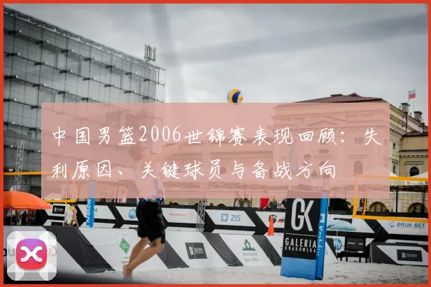 中国男篮2006世锦赛表现回顾：失利原因、关键球员与备战方向