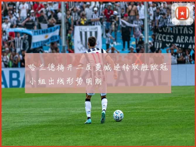 哈兰德梅开二度曼城逆转取胜欧冠小组出线形势明朗