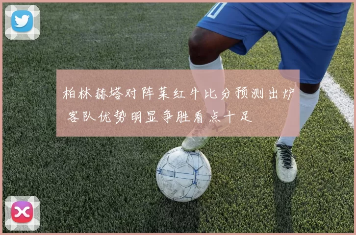 柏林赫塔对阵莱红牛比分预测出炉 客队优势明显争胜看点十足