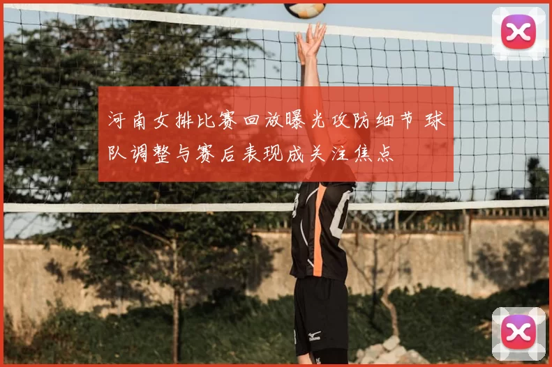 河南女排比赛回放曝光攻防细节 球队调整与赛后表现成关注焦点