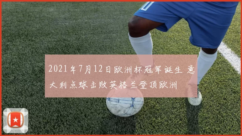 2021年7月12日欧洲杯冠军诞生 意大利点球击败英格兰登顶欧洲