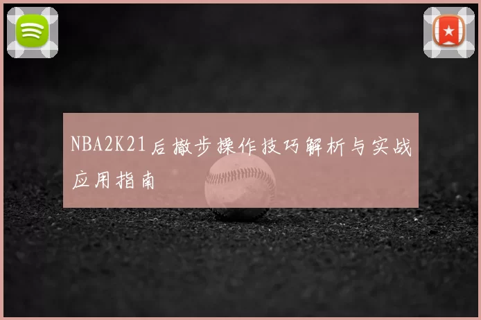 NBA2K21后撤步操作技巧解析与实战应用指南