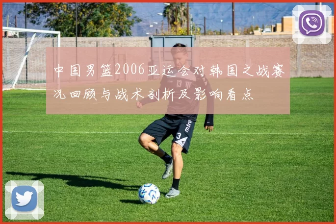 中国男篮2006亚运会对韩国之战赛况回顾与战术剖析及影响看点