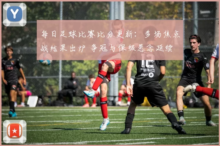 每日足球比赛比分更新：多场焦点战结果出炉 争冠与保级悬念延续