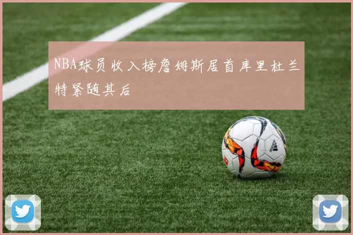 NBA球员收入榜詹姆斯居首库里杜兰特紧随其后