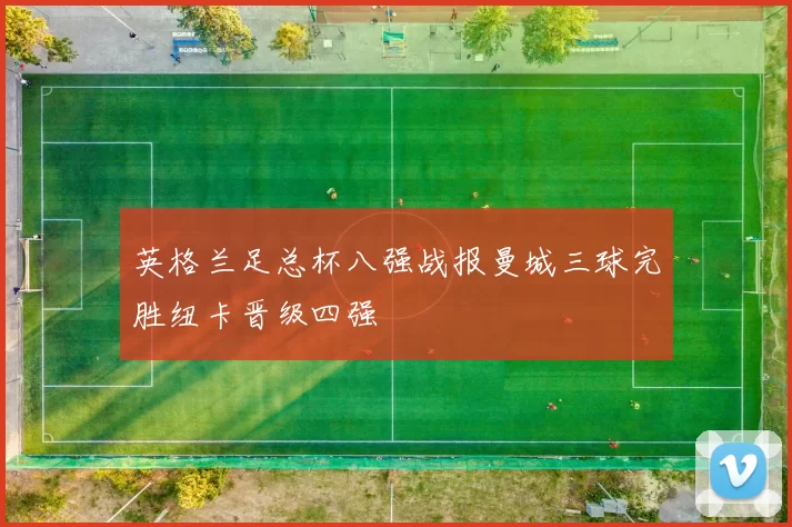 英格兰足总杯八强战报曼城三球完胜纽卡晋级四强