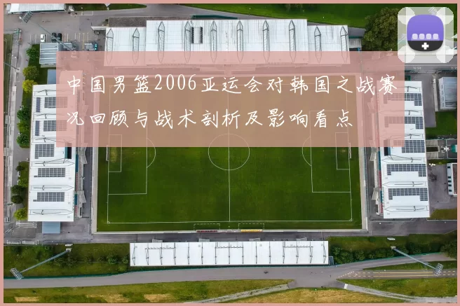 中国男篮2006亚运会对韩国之战赛况回顾与战术剖析及影响看点