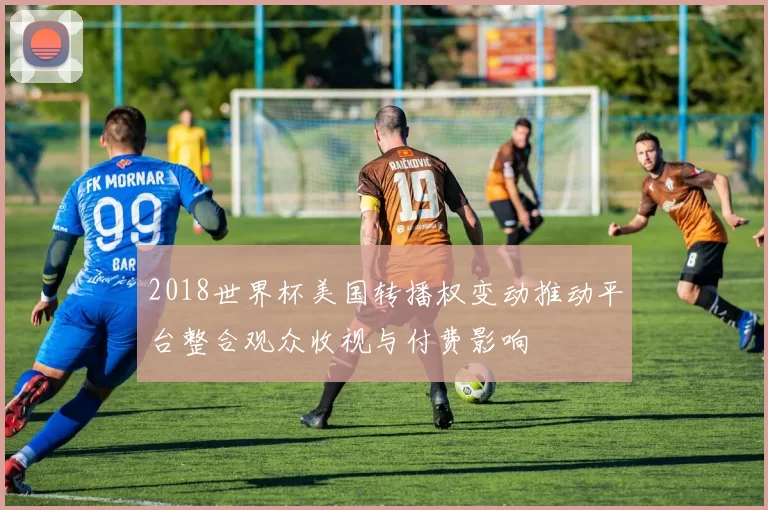 2018世界杯美国转播权变动推动平台整合观众收视与付费影响