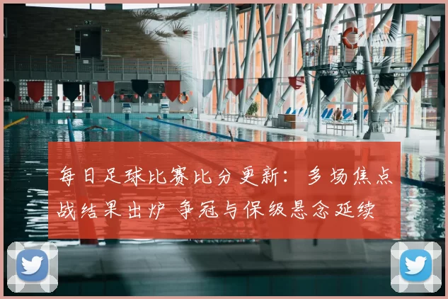 每日足球比赛比分更新：多场焦点战结果出炉 争冠与保级悬念延续