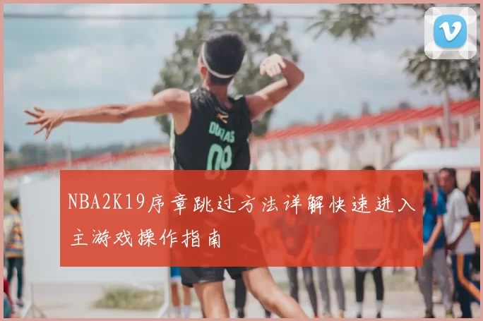 NBA2K19序章跳过方法详解快速进入主游戏操作指南