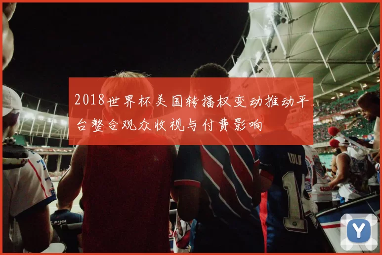 2018世界杯美国转播权变动推动平台整合观众收视与付费影响