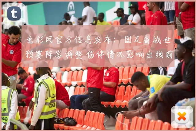 竞彩网官方信息发布：国足备战世预赛阵容调整 伤停情况影响出线前景