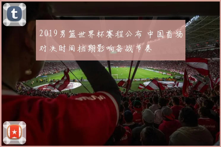 2019男篮世界杯赛程公布 中国首场对决时间档期影响备战节奏