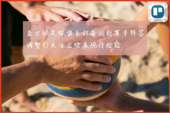 查尔顿足球俱乐部备战新赛季阵容调整引关注后续表现待检验