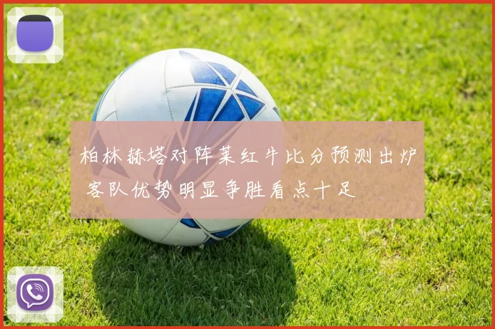柏林赫塔对阵莱红牛比分预测出炉 客队优势明显争胜看点十足