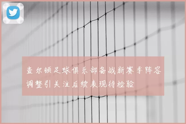 查尔顿足球俱乐部备战新赛季阵容调整引关注后续表现待检验
