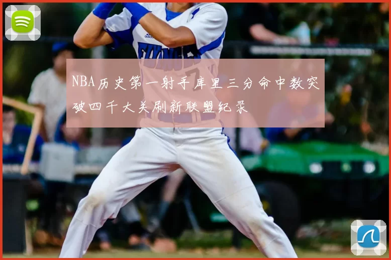 NBA历史第一射手库里三分命中数突破四千大关刷新联盟纪录