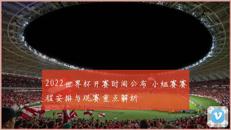 2022世界杯开赛时间公布 小组赛赛程安排与观赛重点解析