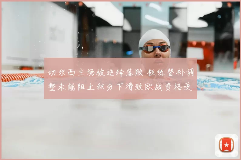 切尔西主场被逆转落败 教练替补调整未能阻止积分下滑致欧战资格受影响