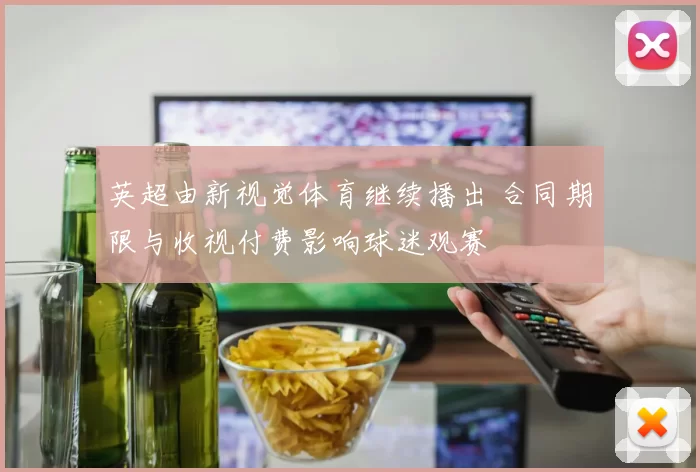 英超由新视觉体育继续播出 合同期限与收视付费影响球迷观赛