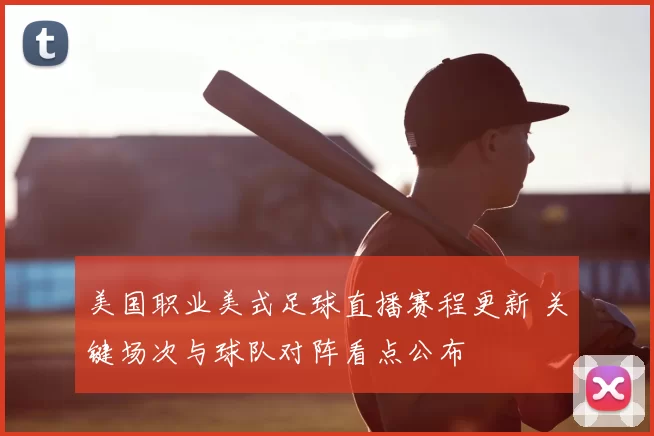美国职业美式足球直播赛程更新 关键场次与球队对阵看点公布