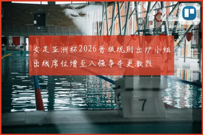 女足亚洲杯2026晋级规则出炉小组出线席位增至八强争夺更激烈