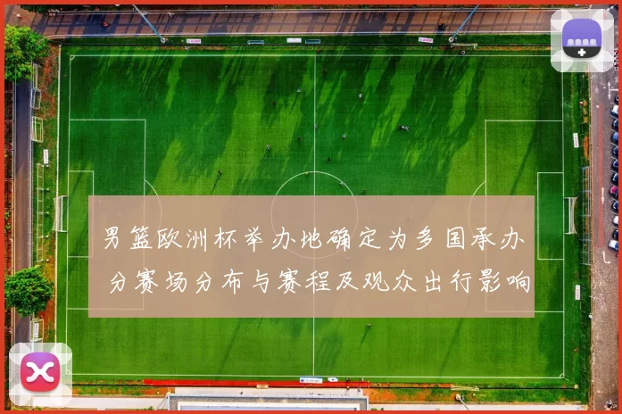 男篮欧洲杯举办地确定为多国承办 分赛场分布与赛程及观众出行影响解析
