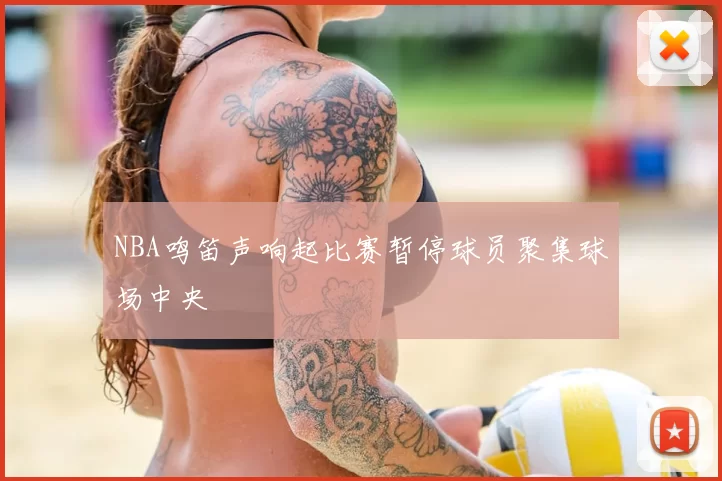 NBA鸣笛声响起比赛暂停球员聚集球场中央