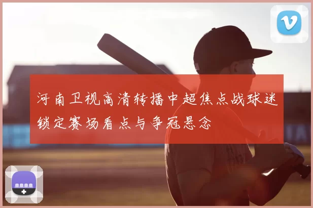河南卫视高清转播中超焦点战球迷锁定赛场看点与争冠悬念