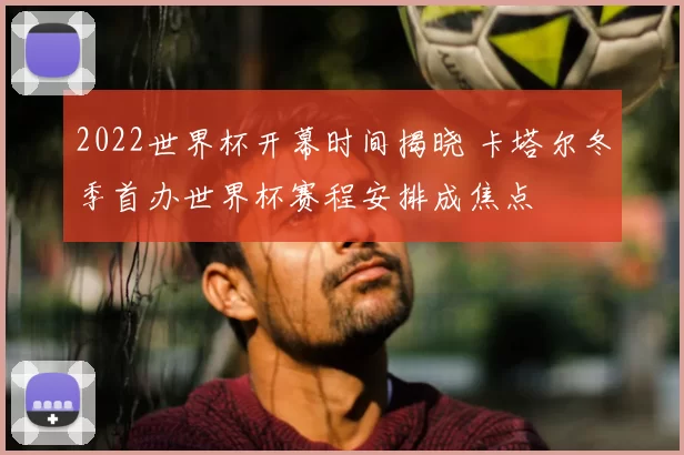 2022世界杯开幕时间揭晓 卡塔尔冬季首办世界杯赛程安排成焦点