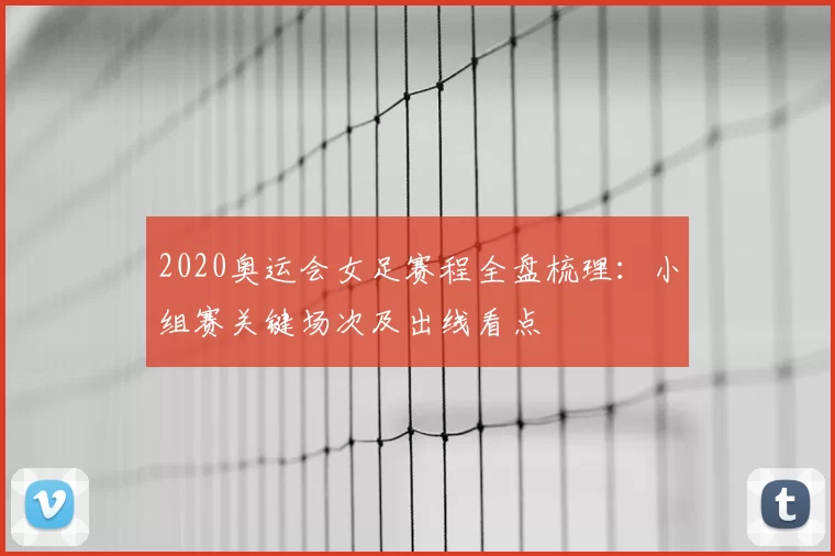 2020奥运会女足赛程全盘梳理：小组赛关键场次及出线看点