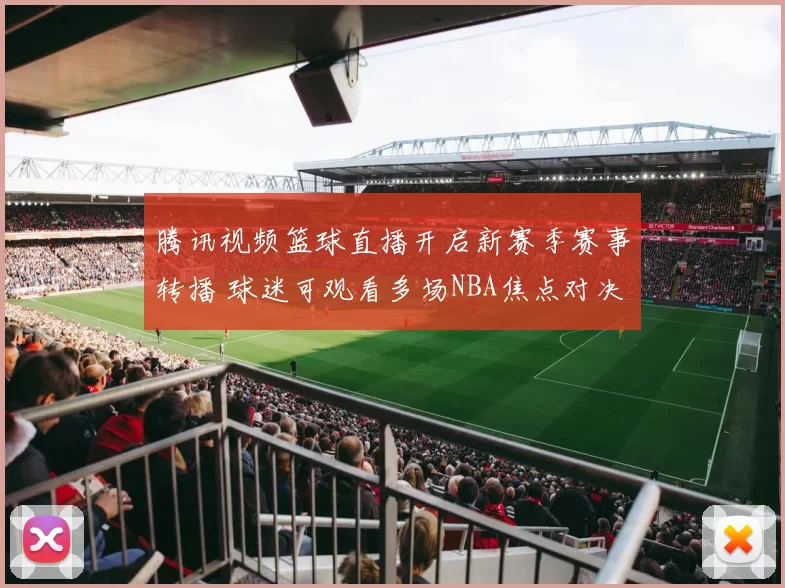 腾讯视频篮球直播开启新赛季赛事转播 球迷可观看多场NBA焦点对决