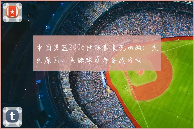 中国男篮2006世锦赛表现回顾：失利原因、关键球员与备战方向