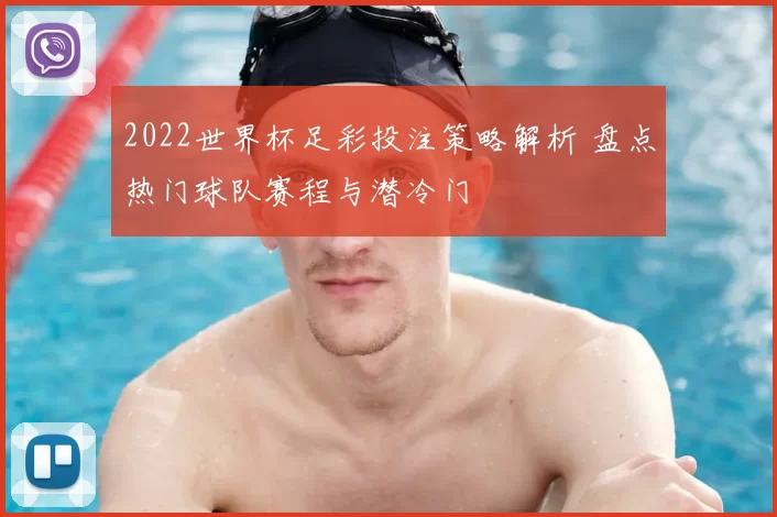 2022世界杯足彩投注策略解析 盘点热门球队赛程与潜冷门