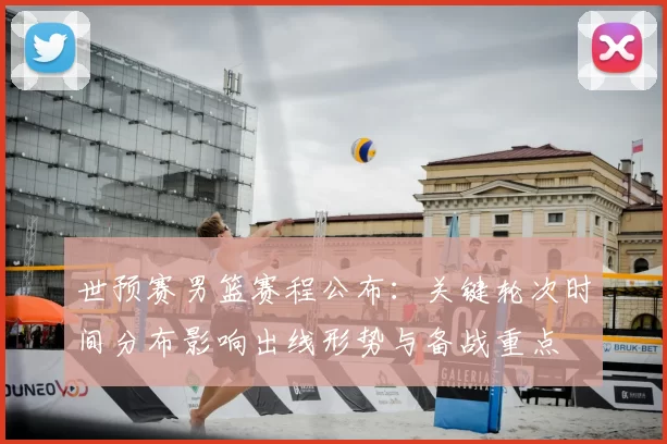世预赛男篮赛程公布：关键轮次时间分布影响出线形势与备战重点