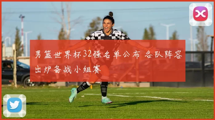 男篮世界杯32强名单公布 各队阵容出炉备战小组赛
