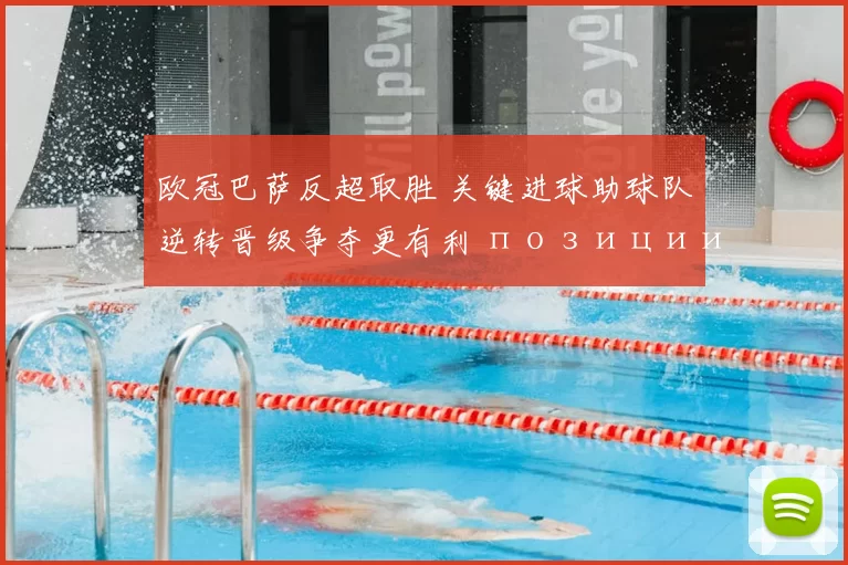 欧冠巴萨反超取胜 关键进球助球队逆转晋级争夺更有利 позиции