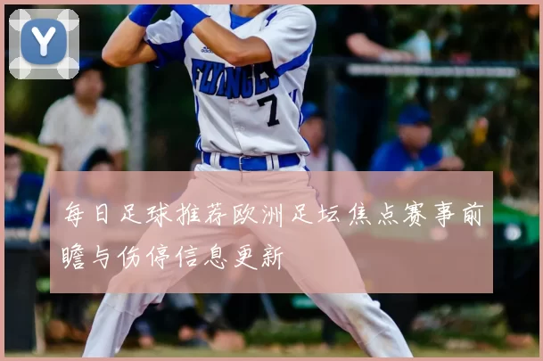 每日足球推荐欧洲足坛焦点赛事前瞻与伤停信息更新