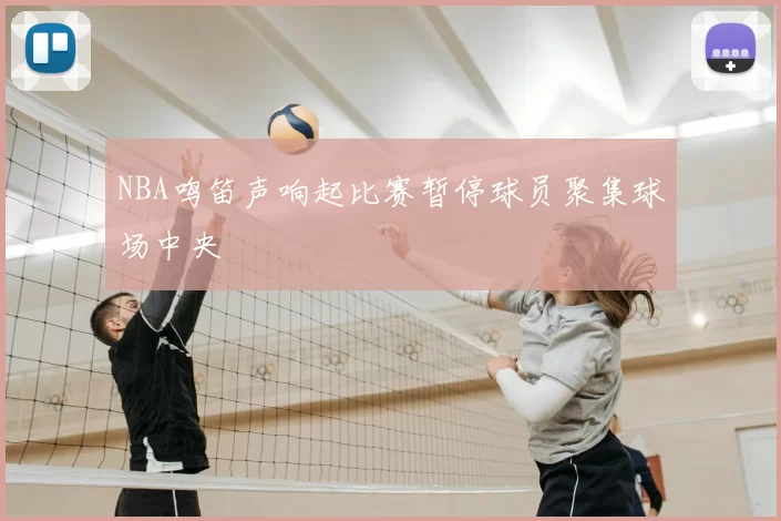 NBA鸣笛声响起比赛暂停球员聚集球场中央
