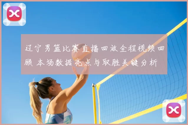 辽宁男篮比赛直播回放全程视频回顾 本场数据亮点与取胜关键分析