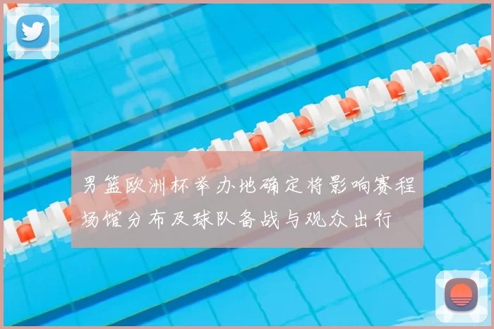 男篮欧洲杯举办地确定将影响赛程场馆分布及球队备战与观众出行