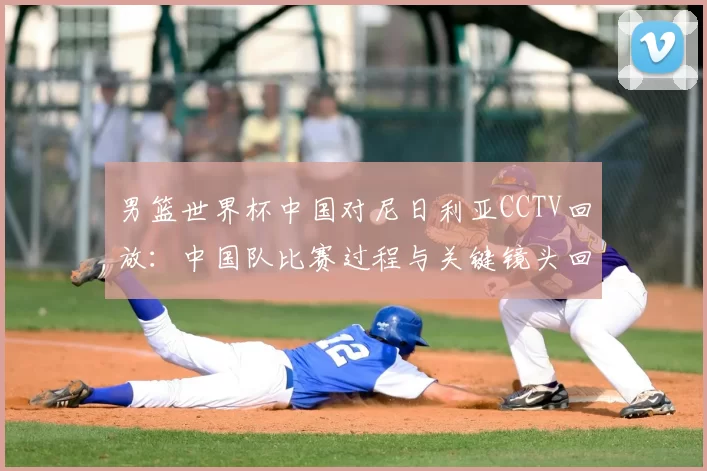 男篮世界杯中国对尼日利亚CCTV回放：中国队比赛过程与关键镜头回顾