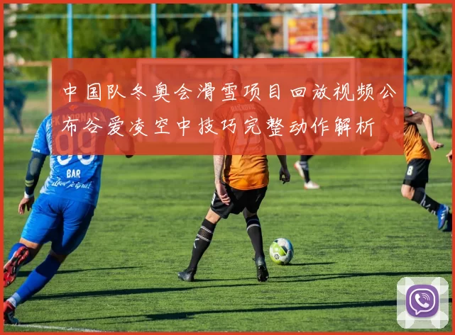 中国队冬奥会滑雪项目回放视频公布谷爱凌空中技巧完整动作解析