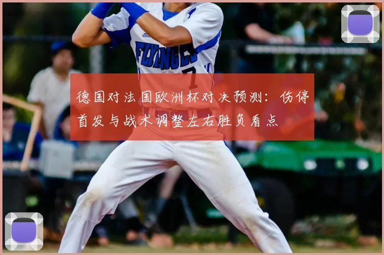 德国对法国欧洲杯对决预测：伤停首发与战术调整左右胜负看点