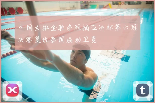 中国女排全胜夺冠摘亚洲杯第六冠决赛复仇泰国成功卫冕